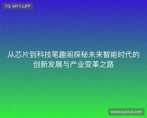 从芯片到科技笔趣阁探秘未来智能时代的创新发展与产业变革之路